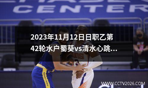2023年11月12日日职乙第42轮水户蜀葵vs清水心跳在线直播