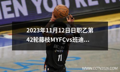 2023年11月12日日职乙第42轮藤枝MYFCvs班迪特斯磐城在线直播