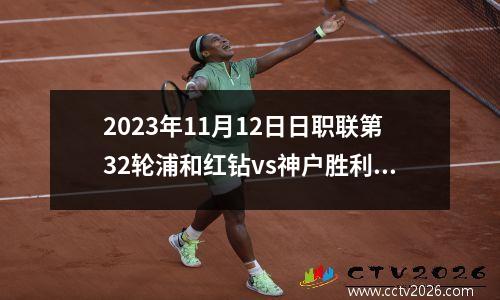 2023年11月12日日职联第32轮浦和红钻vs神户胜利船在线直播