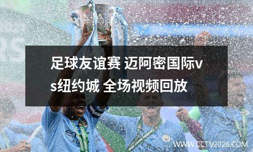 足球友谊赛 迈阿密国际vs纽约城 全场视频回放