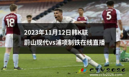 2023年11月12日韩K联蔚山现代vs浦项制铁在线直播