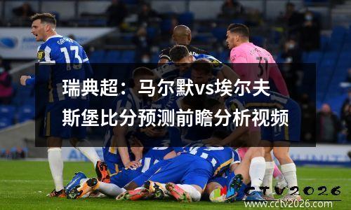 瑞典超：马尔默vs埃尔夫斯堡比分预测前瞻分析视频