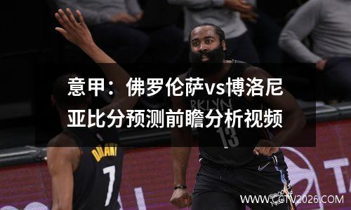 意甲：佛罗伦萨vs博洛尼亚比分预测前瞻分析视频