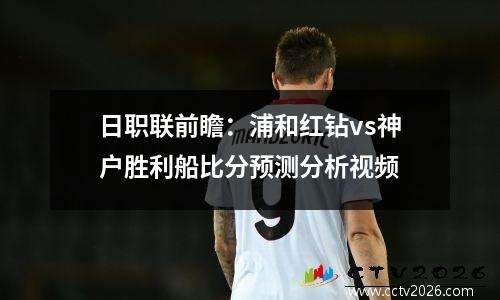 日职联前瞻：浦和红钻vs神户胜利船比分预测分析视频