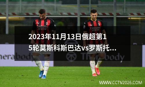 2023年11月13日俄超第15轮莫斯科斯巴达vs罗斯托夫在线直播