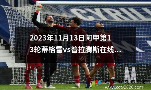 2023年11月13日阿甲第13轮蒂格雷vs普拉腾斯在线直播