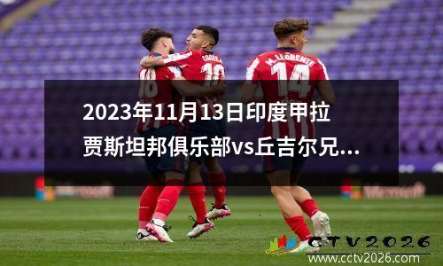 2023年11月13日印度甲拉贾斯坦邦俱乐部vs丘吉尔兄弟在线直播