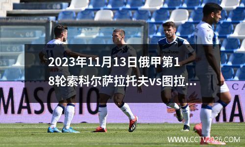 2023年11月13日俄甲第18轮索科尔萨拉托夫vs图拉在线直播