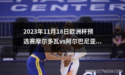 2023年11月18日欧洲杯预选赛摩尔多瓦vs阿尔巴尼亚在线直播