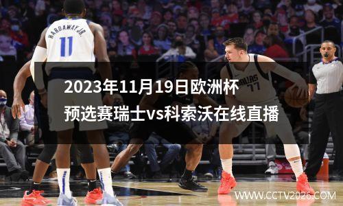 2023年11月19日欧洲杯预选赛瑞士vs科索沃在线直播