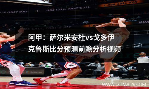 阿甲：萨尔米安杜vs戈多伊克鲁斯比分预测前瞻分析视频