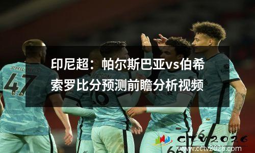 印尼超：帕尔斯巴亚vs伯希索罗比分预测前瞻分析视频