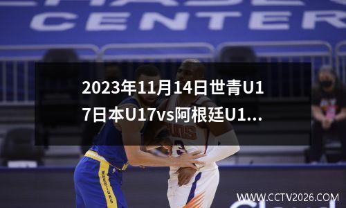 2023年11月14日世青U17日本U17vs阿根廷U17在线直播