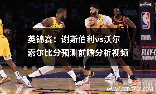 英锦赛：谢斯伯利vs沃尔索尔比分预测前瞻分析视频