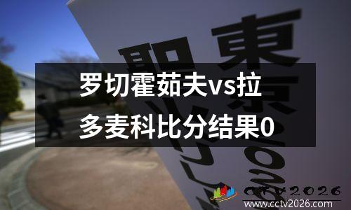 罗切霍茹夫vs拉多麦科比分结果0
