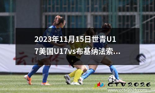 2023年11月15日世青U17美国U17vs布基纳法索U17在线直播