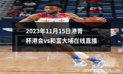 2023年11月15日港菁杯港会vs和富大埔在线直播