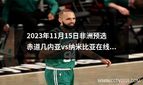 2023年11月15日非洲预选赤道几内亚vs纳米比亚在线直播