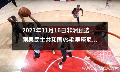 2023年11月16日非洲预选刚果民主共和国vs毛里塔尼亚在线直播