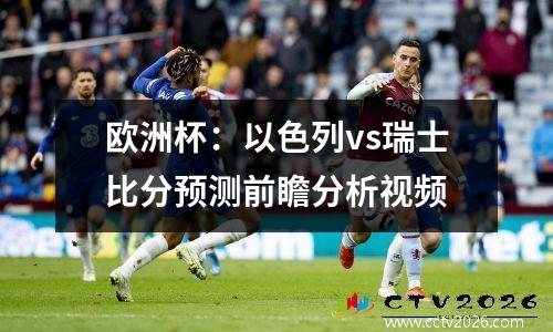 欧洲杯：以色列vs瑞士比分预测前瞻分析视频