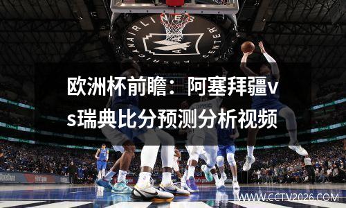 欧洲杯前瞻：阿塞拜疆vs瑞典比分预测分析视频