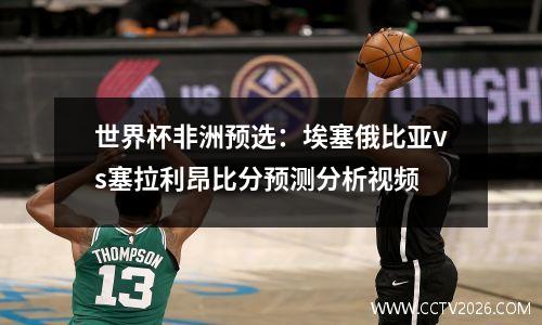 世界杯非洲预选：埃塞俄比亚vs塞拉利昂比分预测分析视频