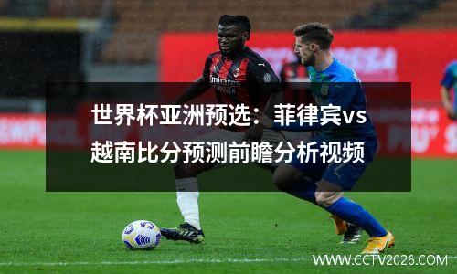 世界杯亚洲预选：菲律宾vs越南比分预测前瞻分析视频