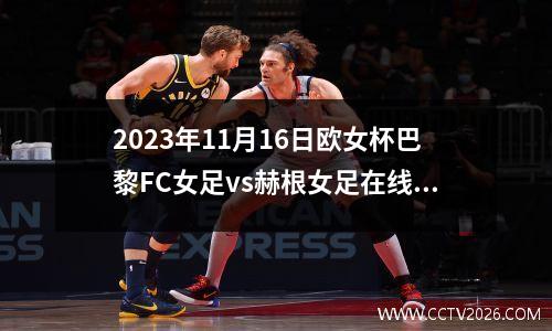 2023年11月16日欧女杯巴黎FC女足vs赫根女足在线直播