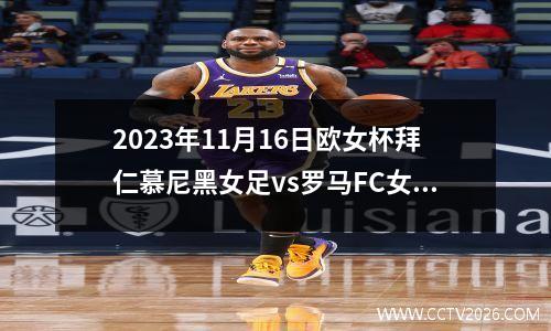 2023年11月16日欧女杯拜仁慕尼黑女足vs罗马FC女足在线直播