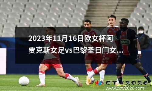 2023年11月16日欧女杯阿贾克斯女足vs巴黎圣日门女足在线直播