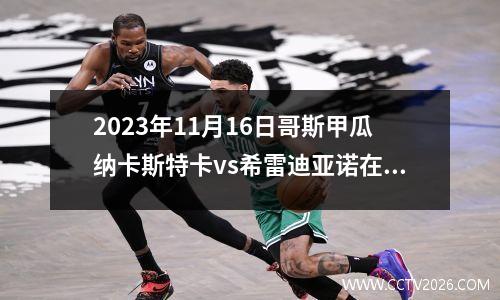 2023年11月16日哥斯甲瓜纳卡斯特卡vs希雷迪亚诺在线直播