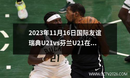 2023年11月16日国际友谊瑞典U21vs芬兰U21在线直播