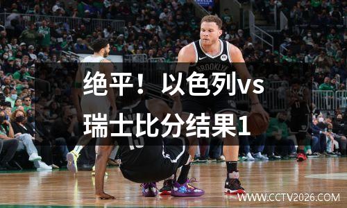 绝平！以色列vs瑞士比分结果1