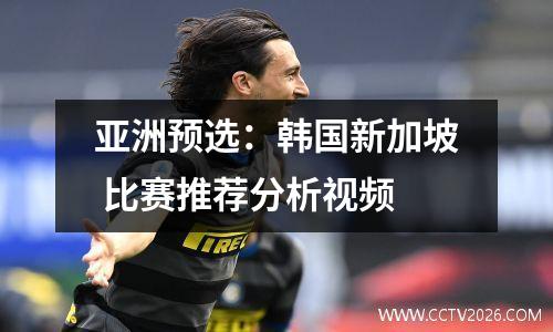 亚洲预选：韩国新加坡 比赛推荐分析视频