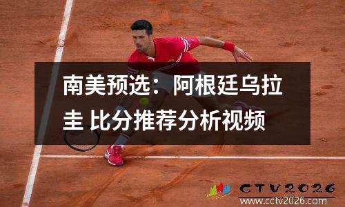 南美预选：阿根廷乌拉圭 比分推荐分析视频
