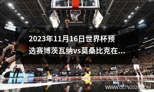 2023年11月16日世界杯预选赛博茨瓦纳vs莫桑比克在线直播