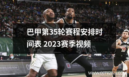 巴甲第35轮赛程安排时间表 2023赛季视频