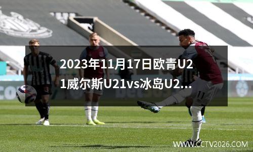 2023年11月17日欧青U21威尔斯U21vs冰岛U21在线直播