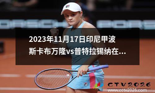 2023年11月17日印尼甲波斯卡布万隆vs普特拉锡纳在线直播