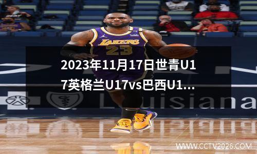 2023年11月17日世青U17英格兰U17vs巴西U17在线直播