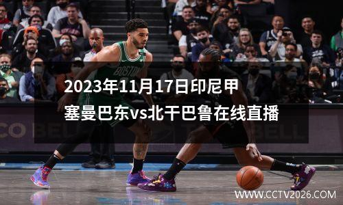 2023年11月17日印尼甲塞曼巴东vs北干巴鲁在线直播