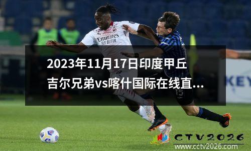 2023年11月17日印度甲丘吉尔兄弟vs喀什国际在线直播
