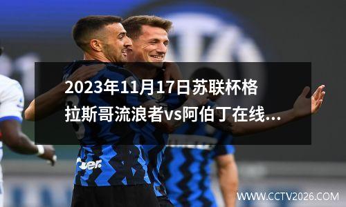 2023年11月17日苏联杯格拉斯哥流浪者vs阿伯丁在线直播