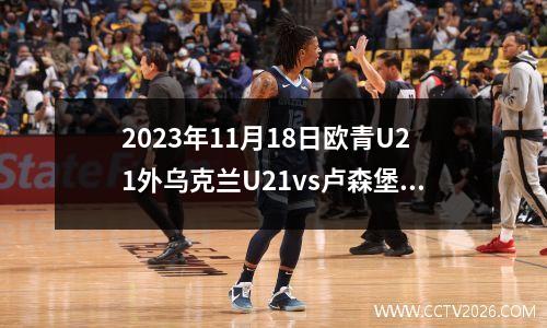 2023年11月18日欧青U21外乌克兰U21vs卢森堡U21在线直播