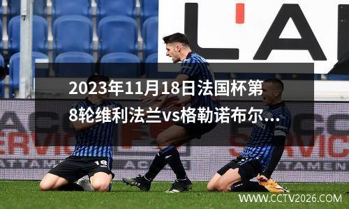 2023年11月18日法国杯第8轮维利法兰vs格勒诺布尔在线直播