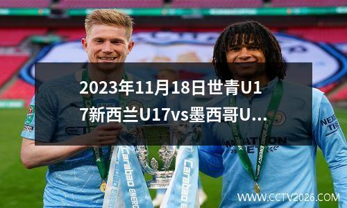 2023年11月18日世青U17新西兰U17vs墨西哥U17在线直播