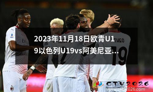 2023年11月18日欧青U19以色列U19vs阿美尼亚U19在线直播