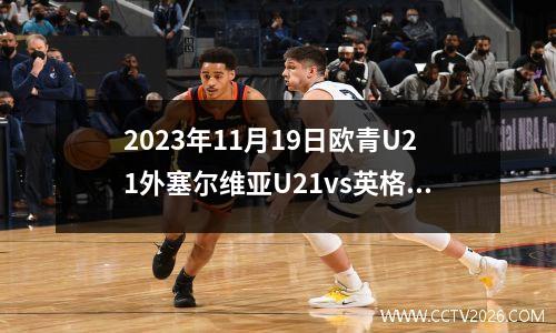 2023年11月19日欧青U21外塞尔维亚U21vs英格兰U21在线直播