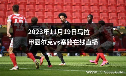 2023年11月19日乌拉甲图尔克vs塞路在线直播