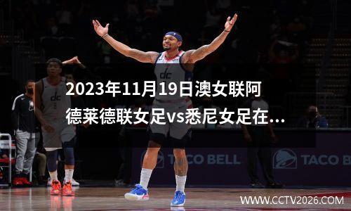 2023年11月19日澳女联阿德莱德联女足vs悉尼女足在线直播